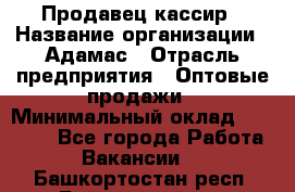 Продавец-кассир › Название организации ­ Адамас › Отрасль предприятия ­ Оптовые продажи › Минимальный оклад ­ 37 000 - Все города Работа » Вакансии   . Башкортостан респ.,Баймакский р-н